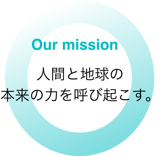 our mission 人間と地球の本来の力を呼び起こす。